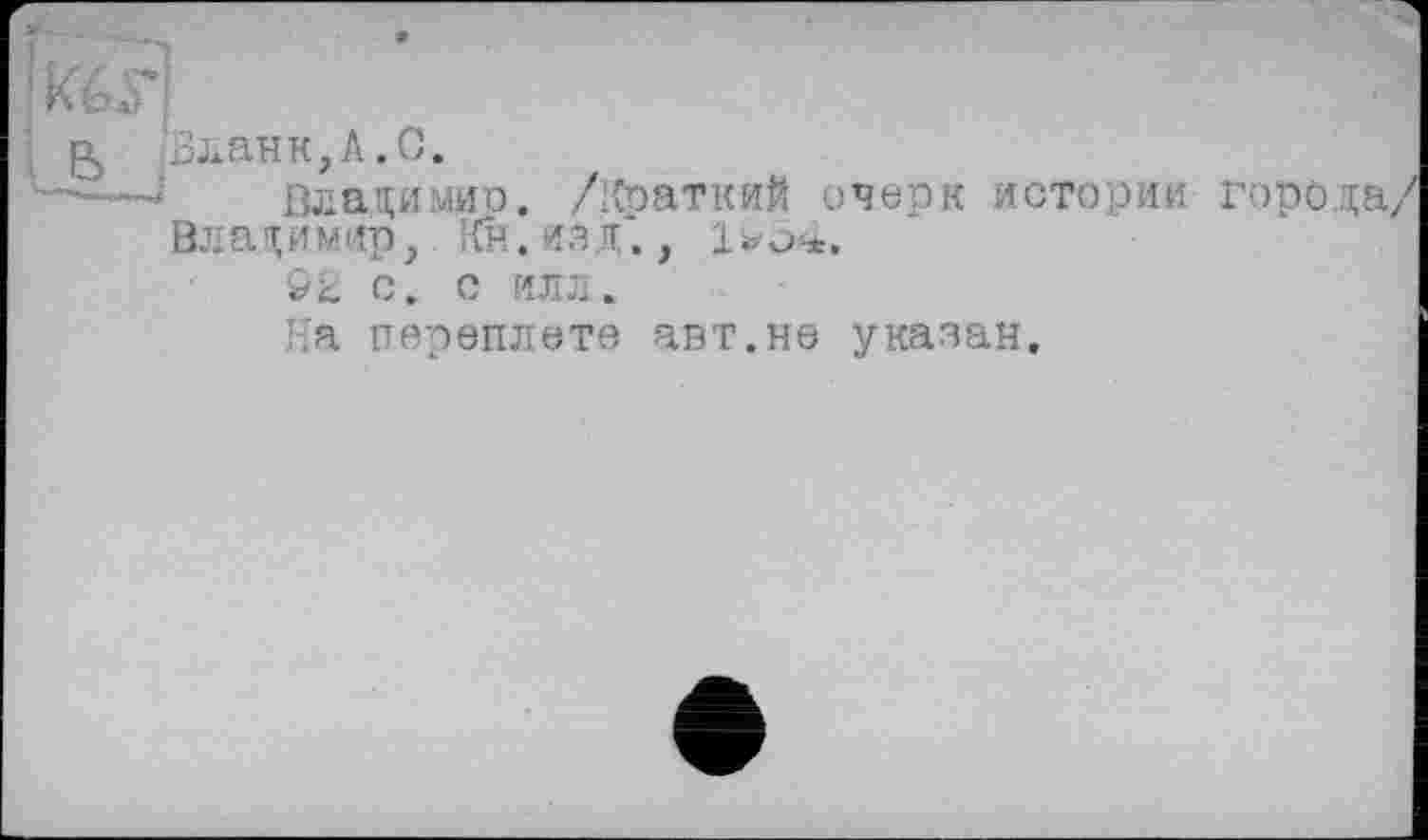 ﻿[ Q /Бланк, A. С.
-л’—. Владимир. /Краткий очерк истории города/ Владимир, Кн.изд*., 1©ч>-*.
Эк с. с илл.
На переплете авт.не указан.